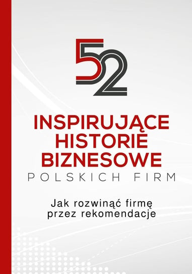 52 inspirujące historie biznesowe polskich firm. Jak rozwinąć firmę przez rekomendacje Opracowanie zbiorowe
