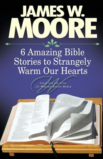 6 Amazing Bible Stories to Strangely Warm Our Hearts James W. Moore
