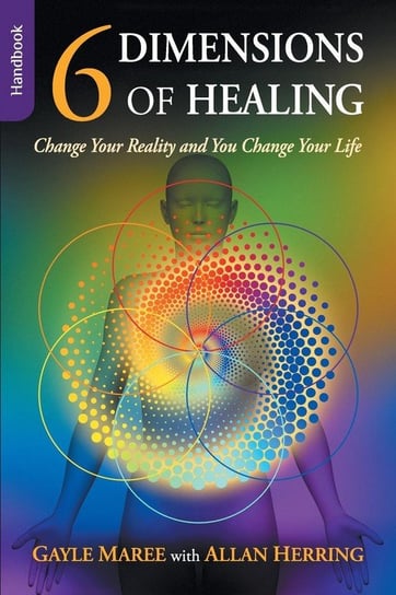 6 Dimensions of Healing - Handbook - Change Your Reality and You Change Your Life Maree Gayle