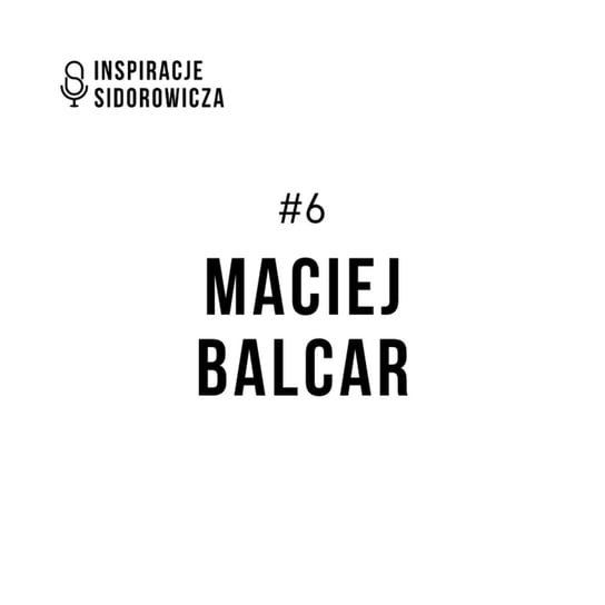 #6 Maciej Balcar - Inspiracje Sidorowicza - podcast Sidorowicz Wojciech