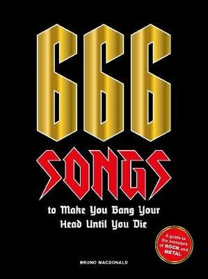666 Songs to Make You Bang Your Head Until You Die: A Guide to the Monsters of Rock and Metal Bruno MacDonald