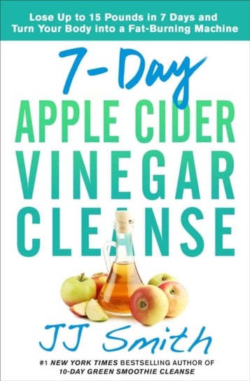 7-Day Apple Cider Vinegar Cleanse: Lose Up to 15 Pounds in 7 Days and Turn Your Body into a Fat-Burn Smith JJ