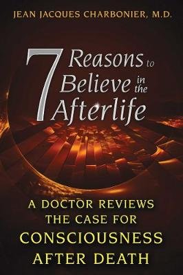 7 Reasons to Believe in the Afterlife: A Doctor Reviews the Case for Consciousness After Death Jean Jacques Charbonier