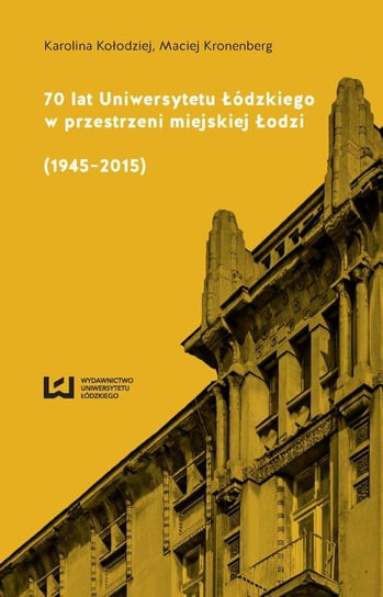 70 lat Uniwersytetu Łódzkiego w przestrzeni miejskiej Łodzi (1945-2015) Kołodziej Karolina, Kronenberg Maciej