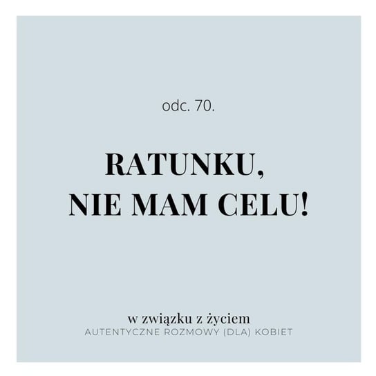 #70 Ratunku, nie mam CELU! - W związku z życiem - Autentyczne rozmowy (dla) kobiet - podcast Piekarska Agnieszka