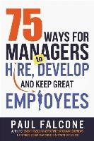75 Ways for Managers to Hire, Develop, and Keep Great Employees Paul Falcone