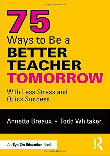75 Ways to Be a Better Teacher Tomorrow With Less Stress and Quick Success Annette Breaux