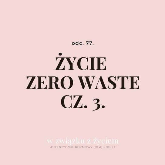 #77 Życie ZERO WASTE cz. 3. - W związku z życiem - Autentyczne rozmowy (dla) kobiet - podcast Piekarska Agnieszka