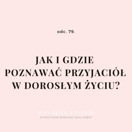 #79 Jak i gdzie poznawać przyjaciół w dorosłym życiu? - W związku z życiem - Autentyczne rozmowy (dla) kobiet - podcast Piekarska Agnieszka