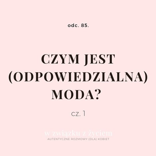 #85 Czym jest (odpowiedzialna) moda? cz. 1. - W związku z życiem - Autentyczne rozmowy (dla) kobiet - podcast Piekarska Agnieszka