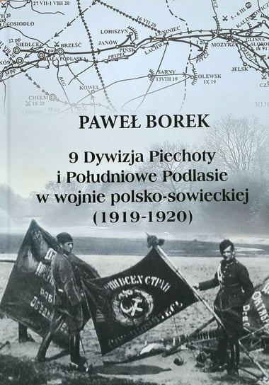 9 Dywizja Piechoty i Południowe Podlasie w wojnie polsko-sowieckiej 1919-1920 Borek Paweł