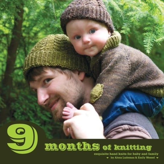 9 Months of Knitting. Exquisite Hand Knits for Baby and Family Alexa Ludeman, Emily Wessel