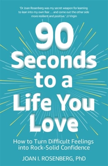 90 Seconds to a Life You Love: How to Turn Difficult Feelings into Rock-Solid Confidence Joan Rosenberg