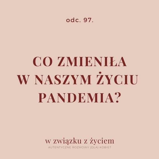 #97 Co zmieniła w naszym życiu pandemia? - W związku z życiem - Autentyczne rozmowy (dla) kobiet - podcast Piekarska Agnieszka