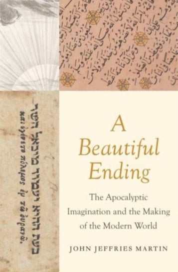 A Beautiful Ending: The Apocalyptic Imagination and the Making of the Modern World John Jeffries Martin