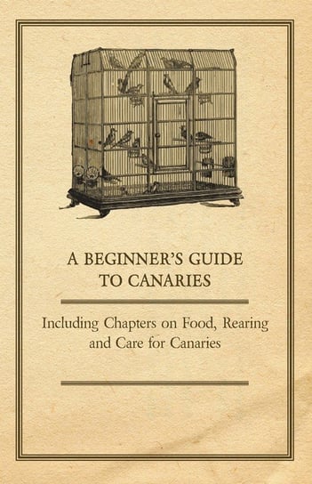 A Beginner's Guide to Canaries - Including Chapters on Food, Rearing and Care for Canaries Anon