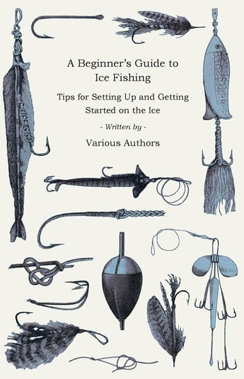 A Beginner's Guide to Ice Fishing - Tips for Setting Up and Getting Started on the Ice - Equipment Needed, Decoys Used, Best Lines to Use, Staying Warm and Some Tales of Great Catches Various