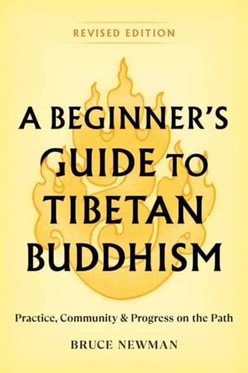 A Beginners Guide to Tibetan Buddhism: Practice, Community, and Progress on the Path Bruce Newman