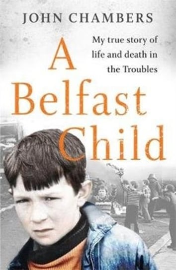 A Belfast Child. My true story of life and death in the Troubles Chambers John