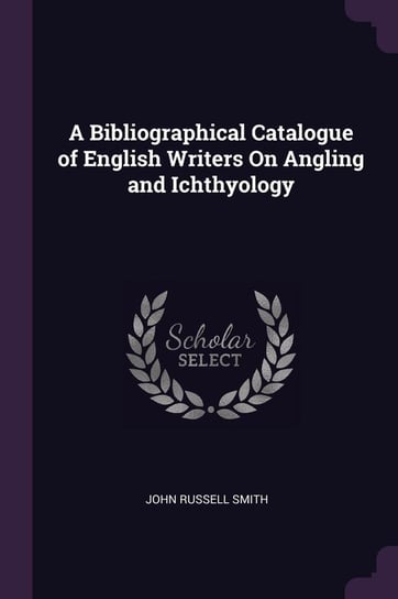 A Bibliographical Catalogue of English Writers On Angling and Ichthyology Smith John Russell