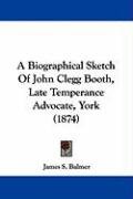A Biographical Sketch of John Clegg Booth, Late Temperance Advocate, York (1874) Balmer James S.