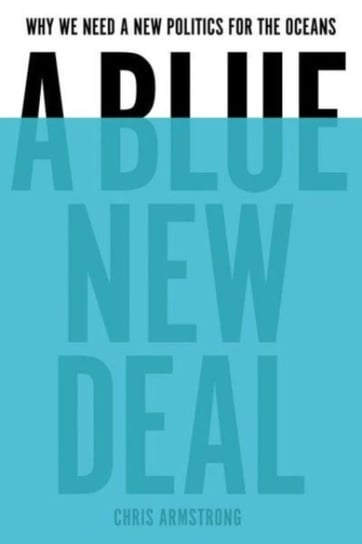 A Blue New Deal: Why We Need a New Politics for the Ocean Chris Armstrong