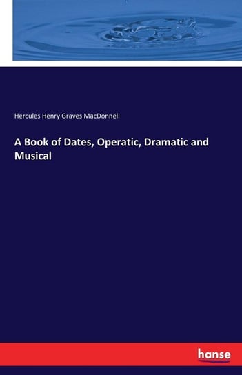 A Book of Dates, Operatic, Dramatic and Musical Macdonnell Hercules Henry Graves