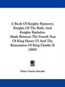 A   Book of Knights Banneret, Knights of the Bath, and Knights Bachelor: Made Between the Fourth Year of King Henry VI and the Restoration of King Cha Metcalfe Walter Charles