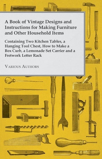 A Book of Vintage Designs and Instructions for Making Furniture and Other Household Items - Containing Two Kitchen Tables, a Hanging Tool Chest, How to Make a Box Curb, a Lemonade Set Carrier and a Fretwork Letter Rack Various Authors