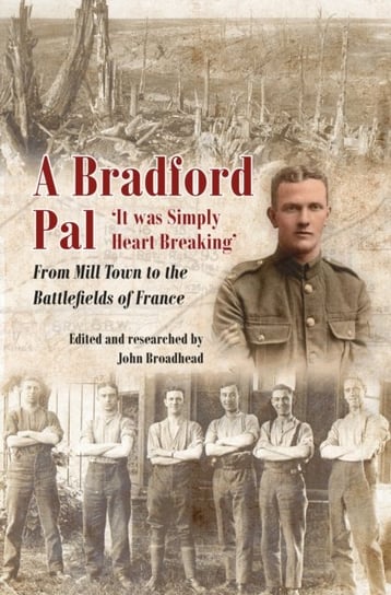 A Bradford Pal: `It was Simply Heart Breaking - From Mill Town to the Battlefields of France John Broadhead