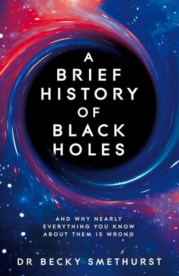A Brief History of Black Holes: And why nearly everything you know about them is wrong Becky Smethurst