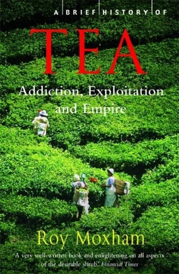 A Brief History of Tea: Addiction, Exploitation, and Empire Moxham Roy