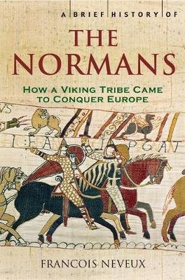 A Brief History of the Normans: The Conquests that Changed the Face of Europe Francois Neveux