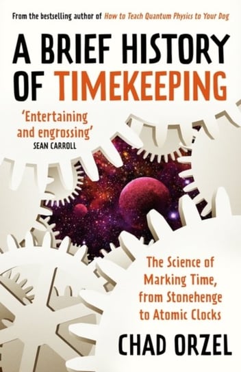 A Brief History of Timekeeping: The Science of Marking Time, from Stonehenge to Atomic Clocks Orzel Chad
