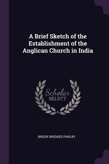 A Brief Sketch of the Establishment of the Anglican Church in India Parlby Brook Bridges
