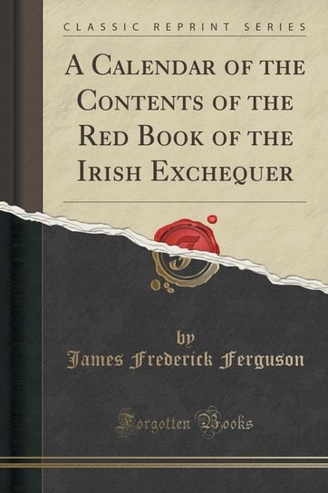 A Calendar of the Contents of the Red Book of the Irish Exchequer (Classic Reprint) Ferguson James Frederick