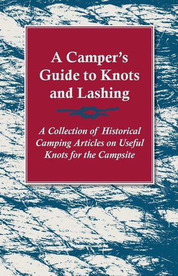 A Camper's Guide to Knots and Lashing - A Collection of Historical Camping Articles on Useful Knots for the Campsite Various