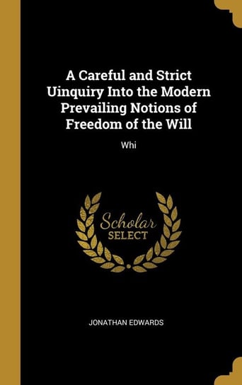 A Careful and Strict Uinquiry Into the Modern Prevailing Notions of Freedom of the Will Edwards Jonathan