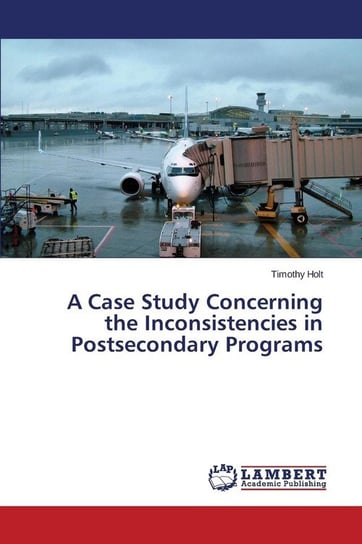 A Case Study Concerning the Inconsistencies in Postsecondary Programs Holt Timothy