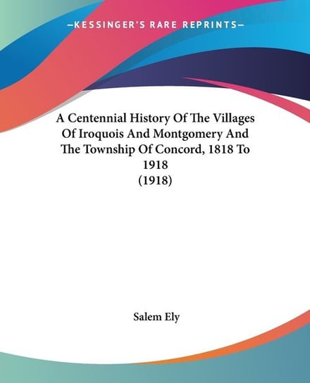 A Centennial History Of The Villages Of Iroquois And Montgomery And The Township Of Concord, 1818 To 1918 (1918) Ely Salem