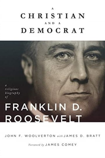 A Christian and a Democrat. A Religious Biography of Franklin D. Roosevelt John F. Woolverton, James D. Bratt