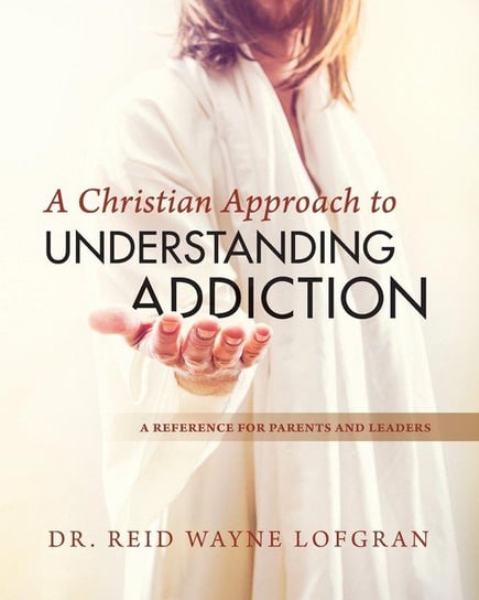 A Christian Approach to Understanding Addiction Lofgran Dr. Reid Wayne