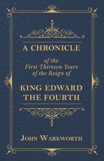A Chronicle Of The First Thirteen Years Of The Reign Of King Edward The Fourth John Warkworth