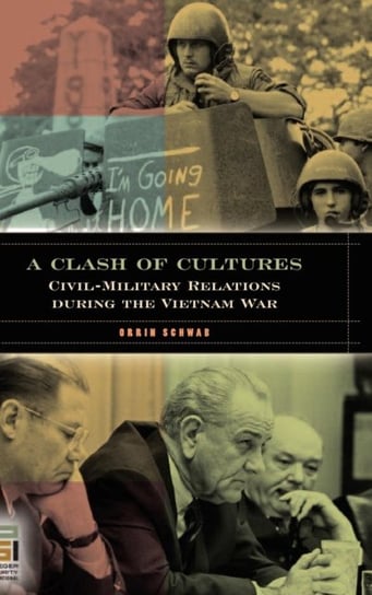 A Clash of Cultures. Civil-Military Relations during the Vietnam War Orrin Schwab