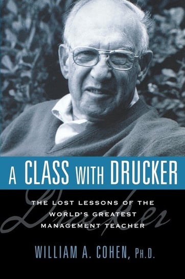 A Class with Drucker: The Lost Lessons of the World's Greatest Management Teacher Cohen William