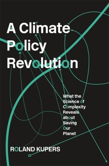 A Climate Policy Revolution: What the Science of Complexity Reveals about Saving Our Planet Roland Kupers