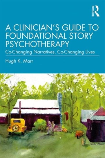 A Clinicians Guide to Foundational Story Psychotherapy. Co-Changing Narratives, Co-Changing Lives Opracowanie zbiorowe