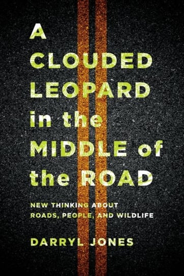 A Clouded Leopard in the Middle of the Road: New Thinking about Roads, People, and Wildlife Darryl Jones