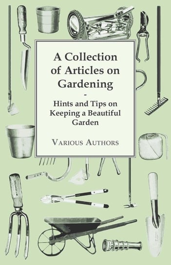 A Collection of Articles on Gardening - Hints and Tips on Keeping a Beautiful Garden Anon