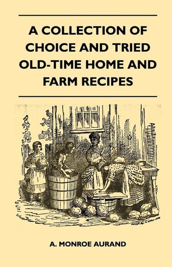 A Collection of Choice and Tried Old-Time Home and Farm Recipes Aurand A. Monroe